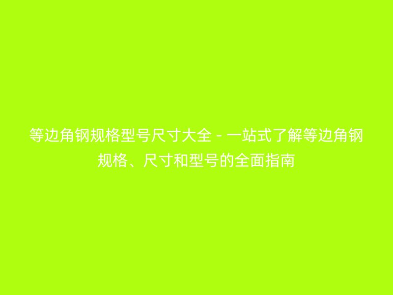 等邊角鋼規(guī)格型號尺寸大全 - 一站式了解等邊角鋼規(guī)格、尺寸和型號的全面指南
