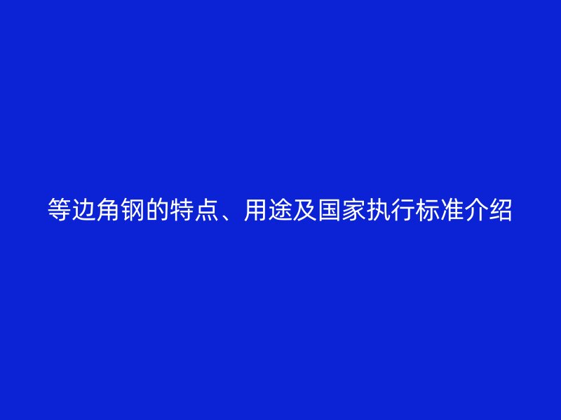 等邊角鋼的特點(diǎn)、用途及國家執(zhí)行標(biāo)準(zhǔn)介紹