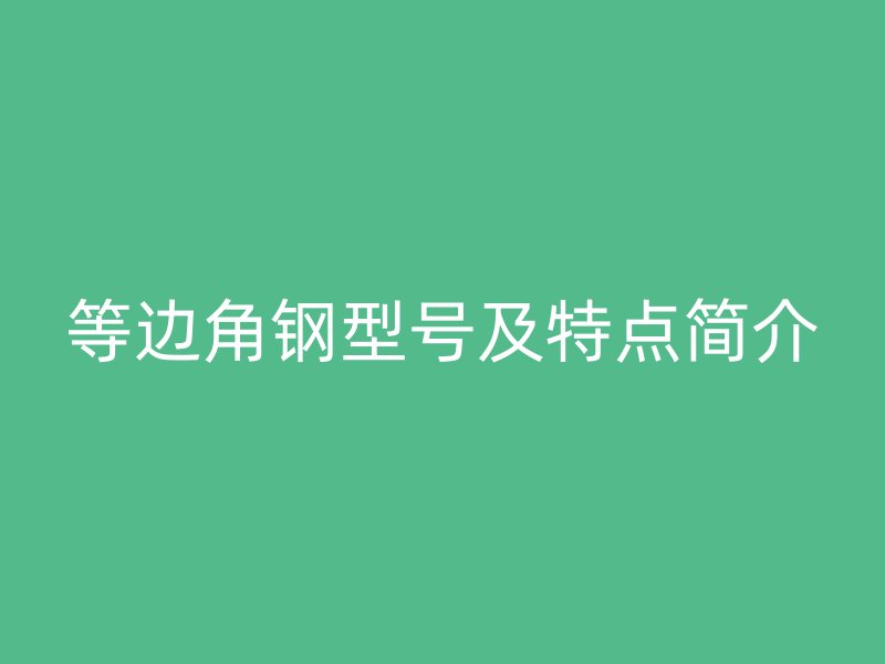 等邊角鋼型號(hào)及特點(diǎn)簡(jiǎn)介