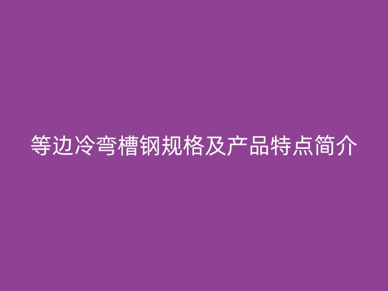 等邊冷彎槽鋼規(guī)格及產(chǎn)品特點(diǎn)簡(jiǎn)介