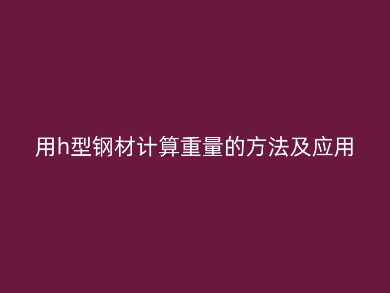 用h型鋼材計算重量的方法及應(yīng)用