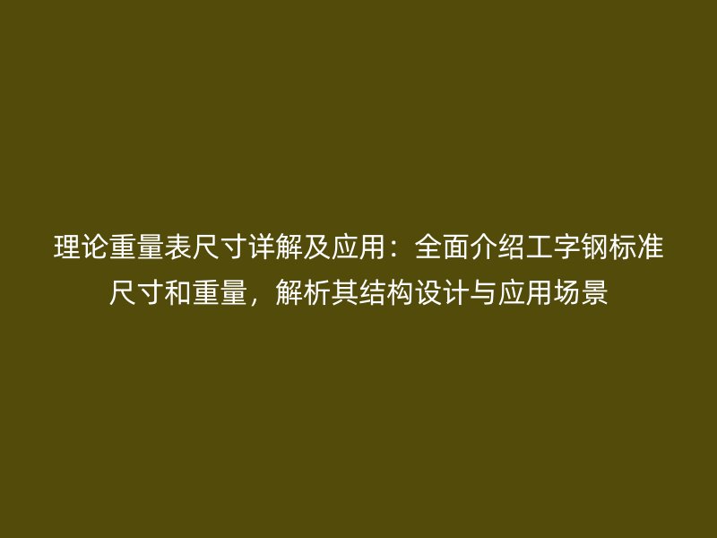 理論重量表尺寸詳解及應(yīng)用：全面介紹工字鋼標(biāo)準(zhǔn)尺寸和重量，解析其結(jié)構(gòu)設(shè)計(jì)與應(yīng)用場(chǎng)景