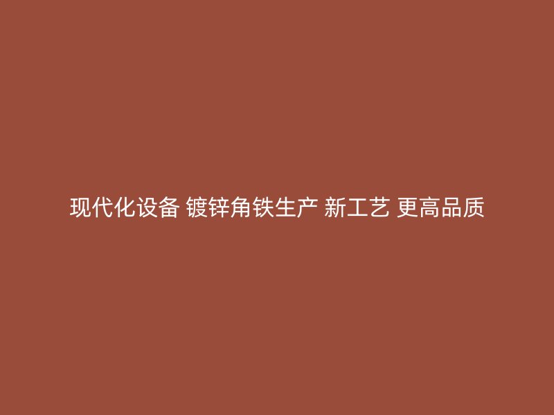 現(xiàn)代化設(shè)備 鍍鋅角鐵生產(chǎn) 新工藝 更高品質(zhì)