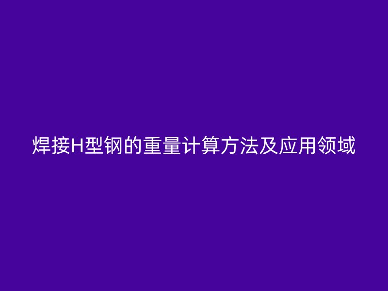 焊接H型鋼的重量計算方法及應用領(lǐng)域