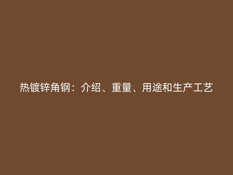 熱鍍鋅角鋼：介紹、重量、用途和生產(chǎn)工藝