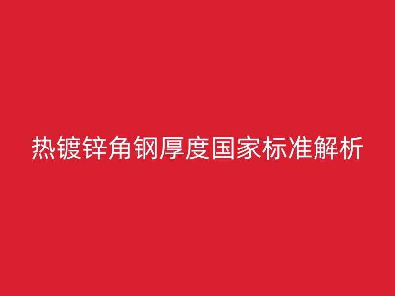 熱鍍鋅角鋼厚度國(guó)家標(biāo)準(zhǔn)解析