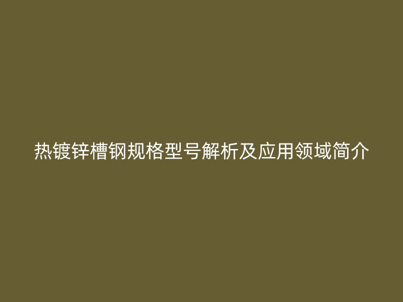 熱鍍鋅槽鋼規(guī)格型號解析及應(yīng)用領(lǐng)域簡介