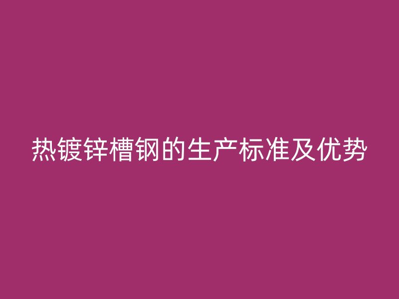 熱鍍鋅槽鋼的生產(chǎn)標(biāo)準(zhǔn)及優(yōu)勢(shì)