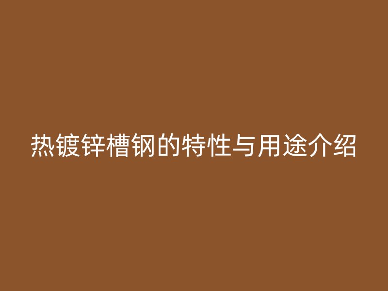 熱鍍鋅槽鋼的特性與用途介紹