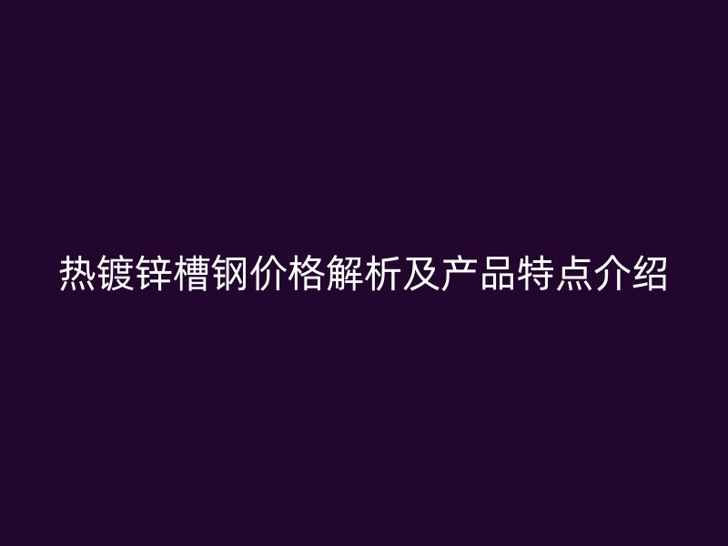 熱鍍鋅槽鋼價(jià)格解析及產(chǎn)品特點(diǎn)介紹
