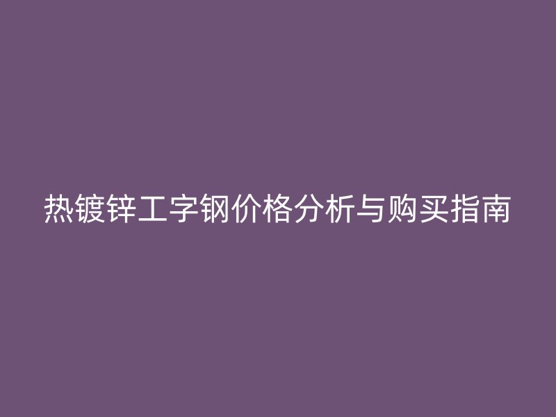 熱鍍鋅工字鋼價(jià)格分析與購買指南