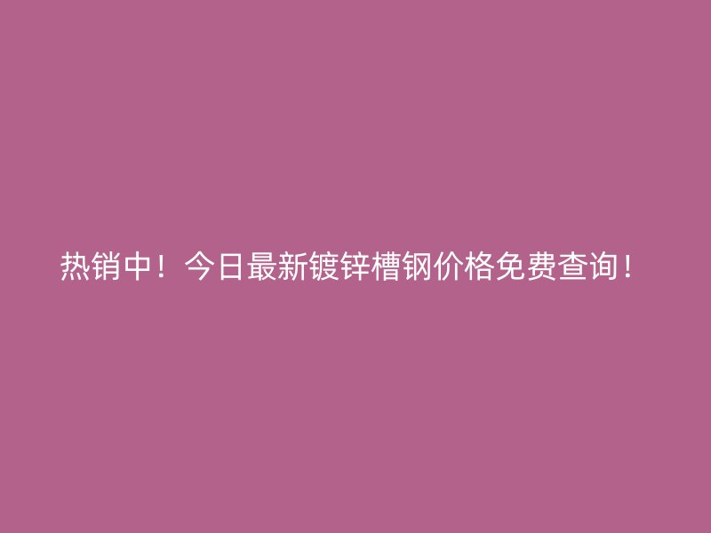 熱銷(xiāo)中！今日最新鍍鋅槽鋼價(jià)格免費(fèi)查詢(xún)！