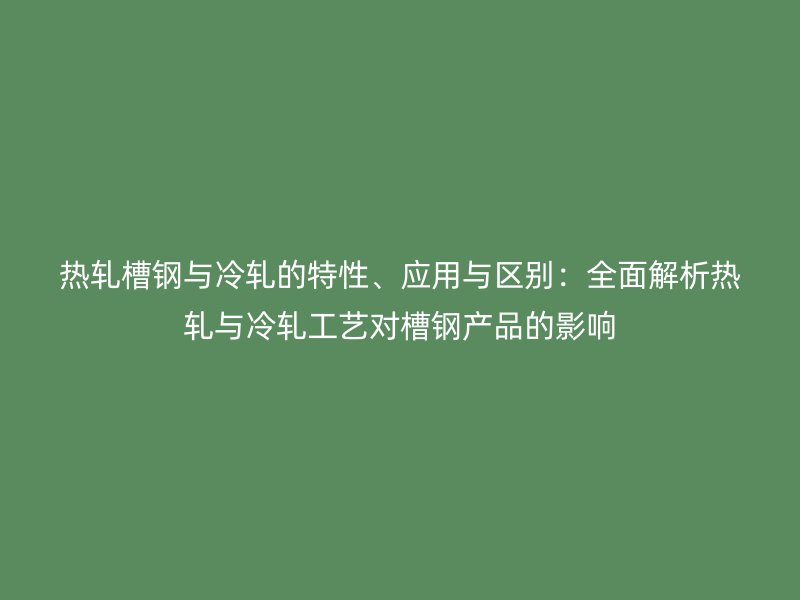 熱軋槽鋼與冷軋的特性、應(yīng)用與區(qū)別：全面解析熱軋與冷軋工藝對(duì)槽鋼產(chǎn)品的影響