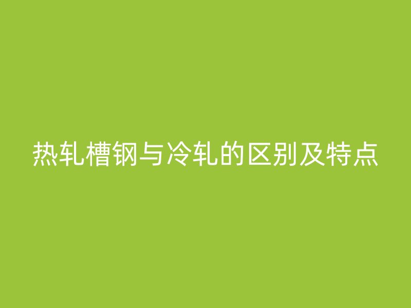 熱軋槽鋼與冷軋的區(qū)別及特點(diǎn)