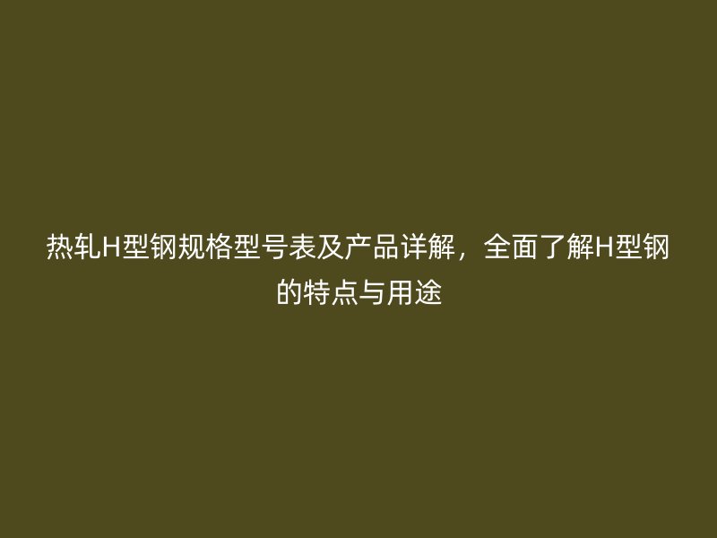 熱軋H型鋼規(guī)格型號表及產(chǎn)品詳解，全面了解H型鋼的特點與用途