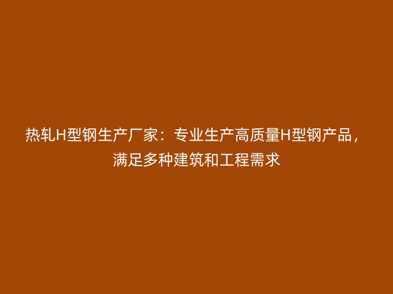 熱軋H型鋼生產(chǎn)廠家：專業(yè)生產(chǎn)高質(zhì)量H型鋼產(chǎn)品，滿足多種建筑和工程需求
