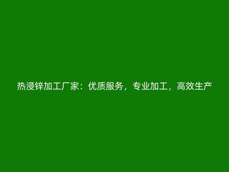 熱浸鋅加工廠家：優(yōu)質(zhì)服務(wù)，專業(yè)加工，高效生產(chǎn)