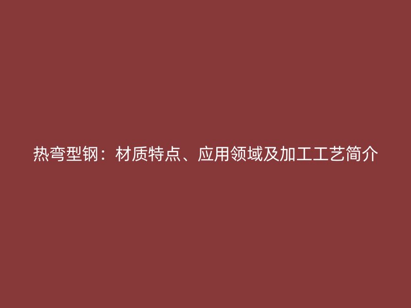 熱彎型鋼：材質(zhì)特點(diǎn)、應(yīng)用領(lǐng)域及加工工藝簡(jiǎn)介