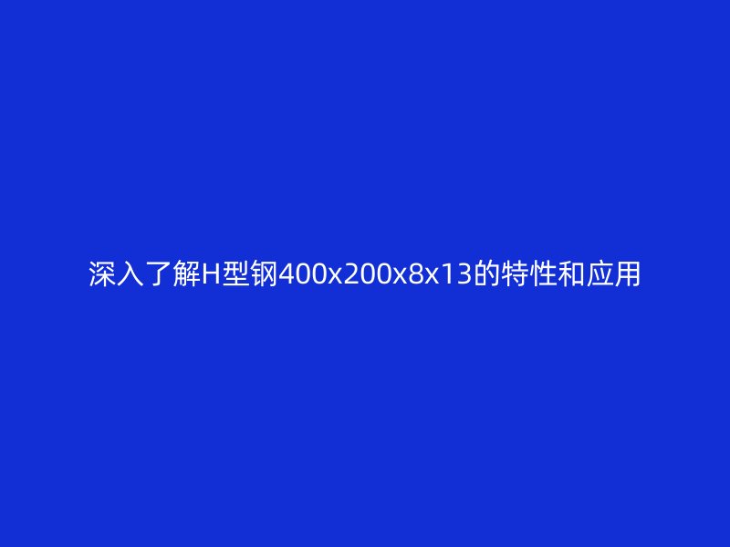 深入了解H型鋼400x200x8x13的特性和應(yīng)用