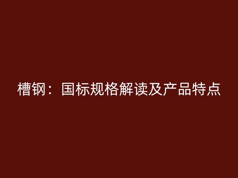 槽鋼：國標(biāo)規(guī)格解讀及產(chǎn)品特點