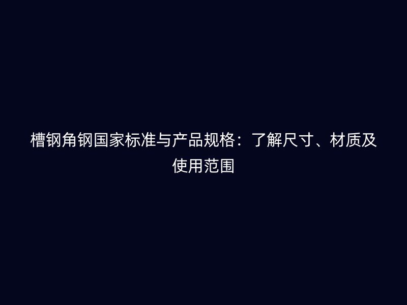 槽鋼角鋼國(guó)家標(biāo)準(zhǔn)與產(chǎn)品規(guī)格：了解尺寸、材質(zhì)及使用范圍