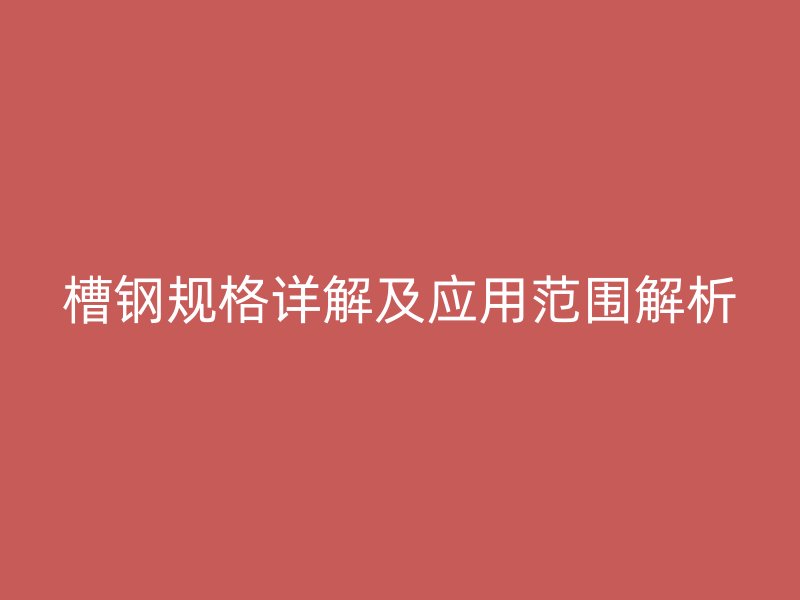 槽鋼規(guī)格詳解及應(yīng)用范圍解析