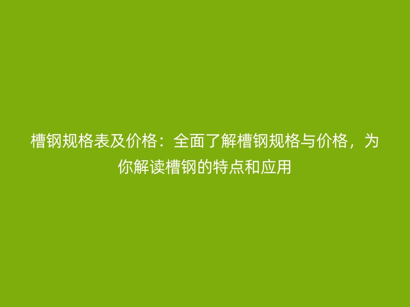 槽鋼規(guī)格表及價(jià)格：全面了解槽鋼規(guī)格與價(jià)格，為你解讀槽鋼的特點(diǎn)和應(yīng)用