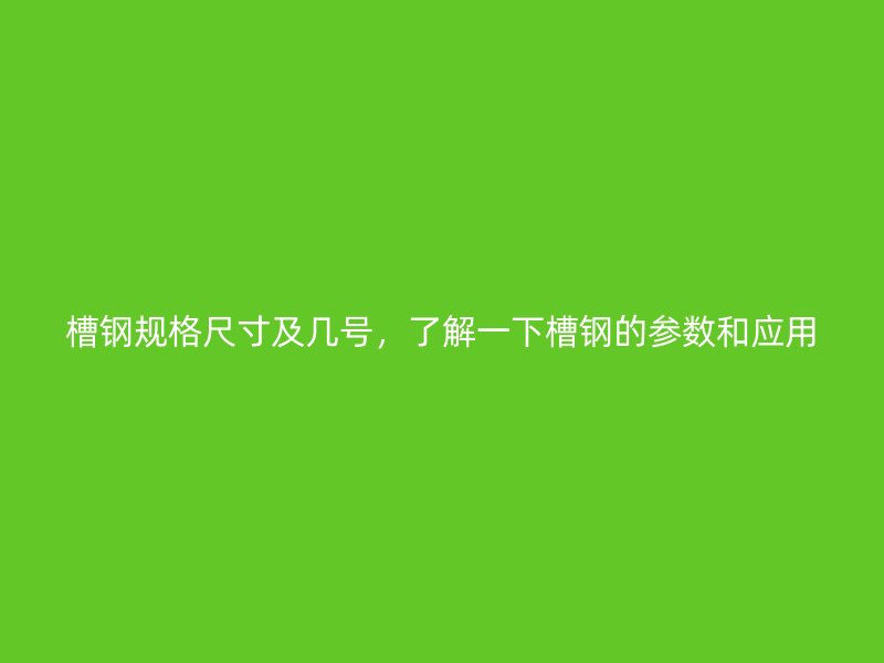 槽鋼規(guī)格尺寸及幾號(hào)，了解一下槽鋼的參數(shù)和應(yīng)用