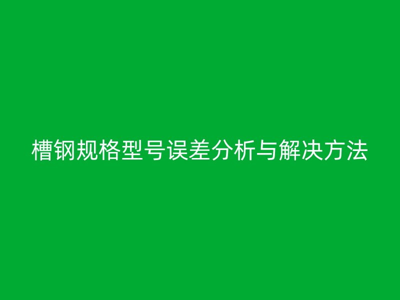 槽鋼規(guī)格型號(hào)誤差分析與解決方法