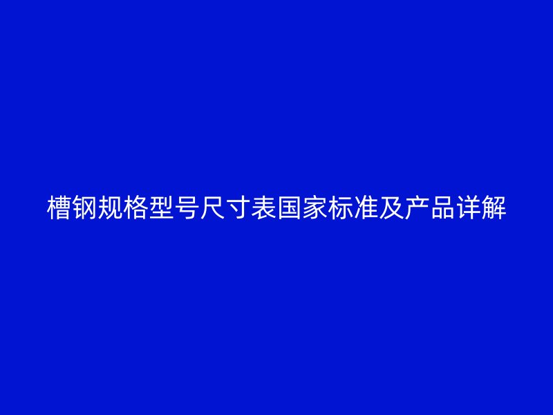 槽鋼規(guī)格型號尺寸表國家標準及產(chǎn)品詳解