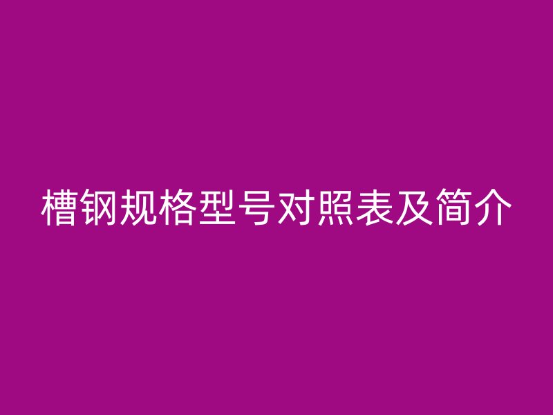 槽鋼規(guī)格型號對照表及簡介