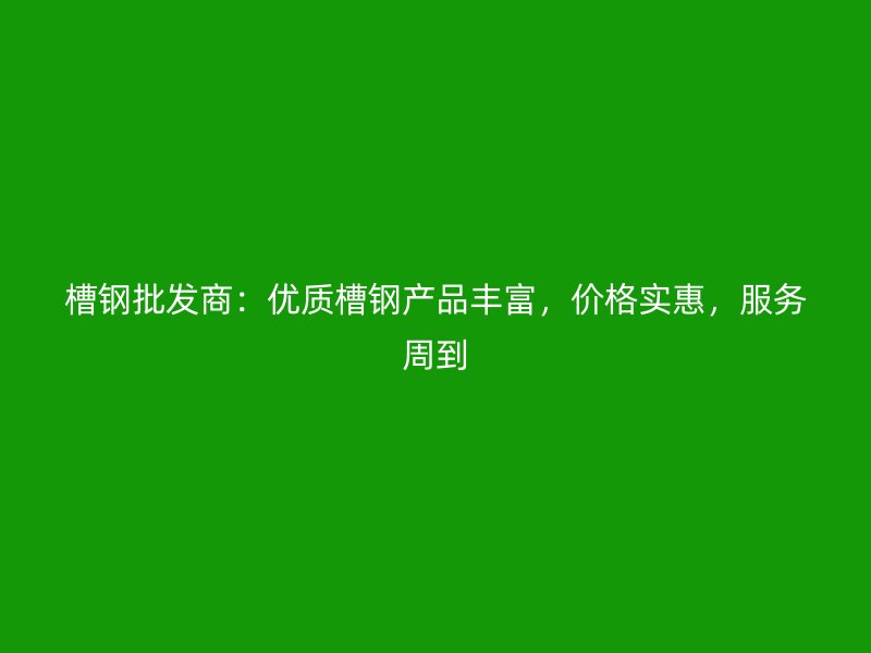 槽鋼批發(fā)商：優(yōu)質(zhì)槽鋼產(chǎn)品豐富，價(jià)格實(shí)惠，服務(wù)周到