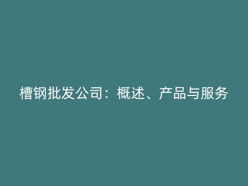 槽鋼批發(fā)公司：概述、產(chǎn)品與服務(wù)