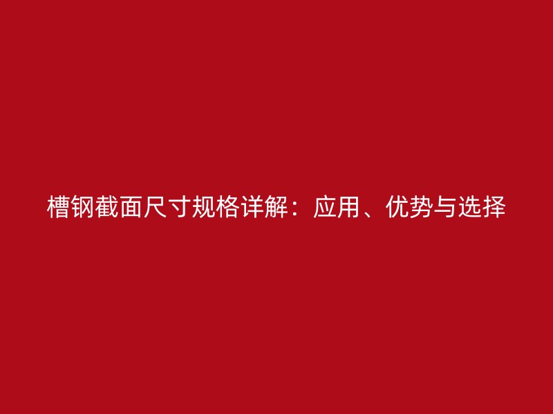 槽鋼截面尺寸規(guī)格詳解：應(yīng)用、優(yōu)勢與選擇