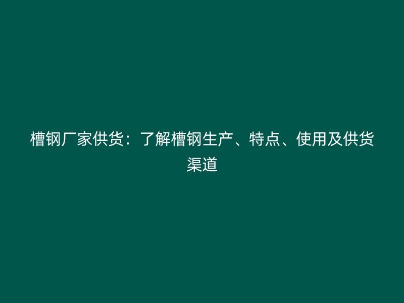 槽鋼廠家供貨：了解槽鋼生產(chǎn)、特點、使用及供貨渠道