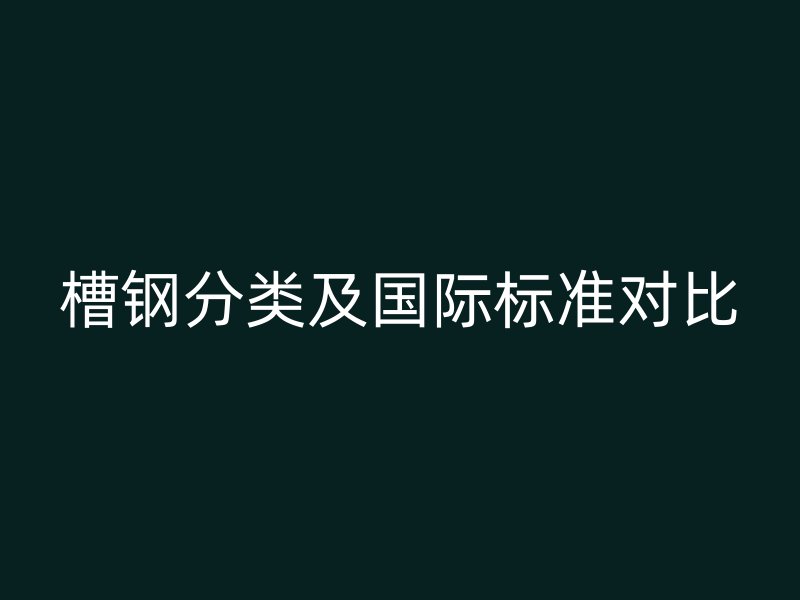 槽鋼分類及國際標準對比