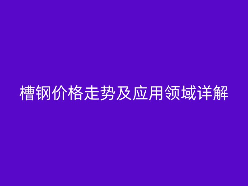 槽鋼價(jià)格走勢及應(yīng)用領(lǐng)域詳解