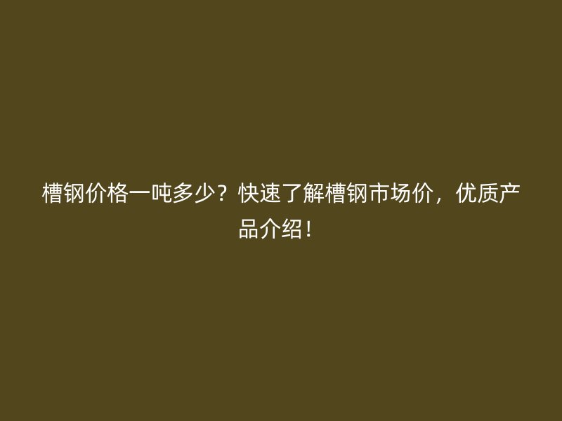 槽鋼價格一噸多少？快速了解槽鋼市場價，優(yōu)質(zhì)產(chǎn)品介紹！