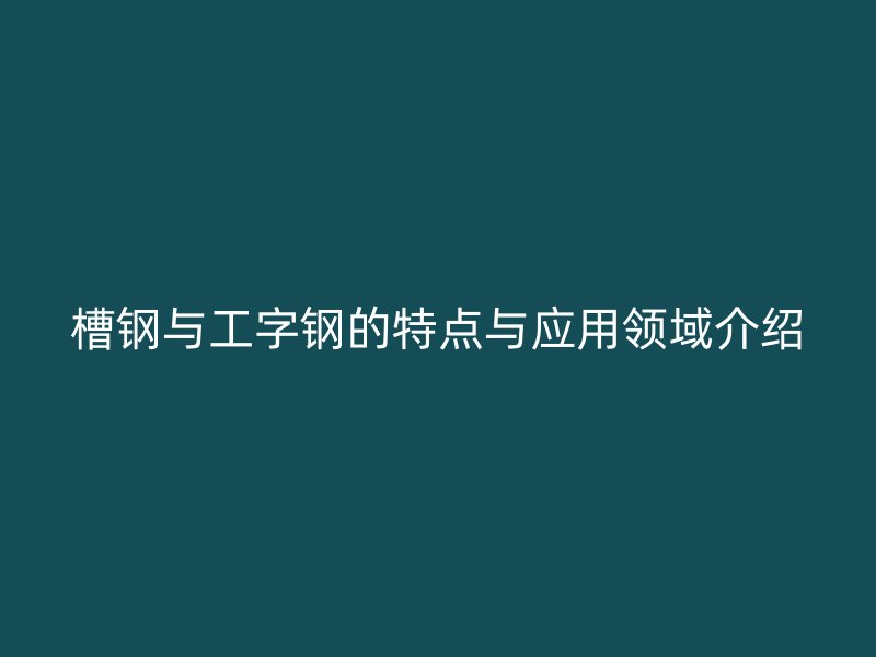 槽鋼與工字鋼的特點與應用領域介紹