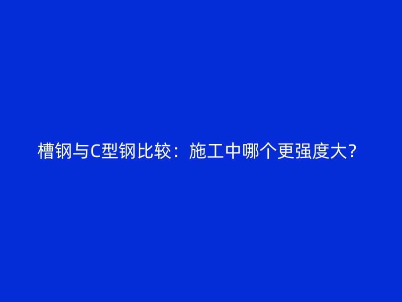 槽鋼與C型鋼比較：施工中哪個(gè)更強(qiáng)度大？