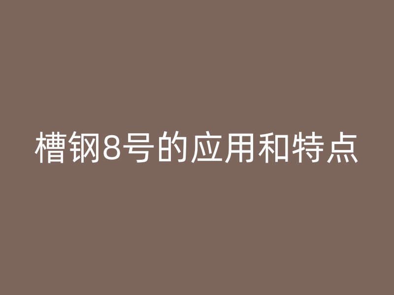 槽鋼8號(hào)的應(yīng)用和特點(diǎn)