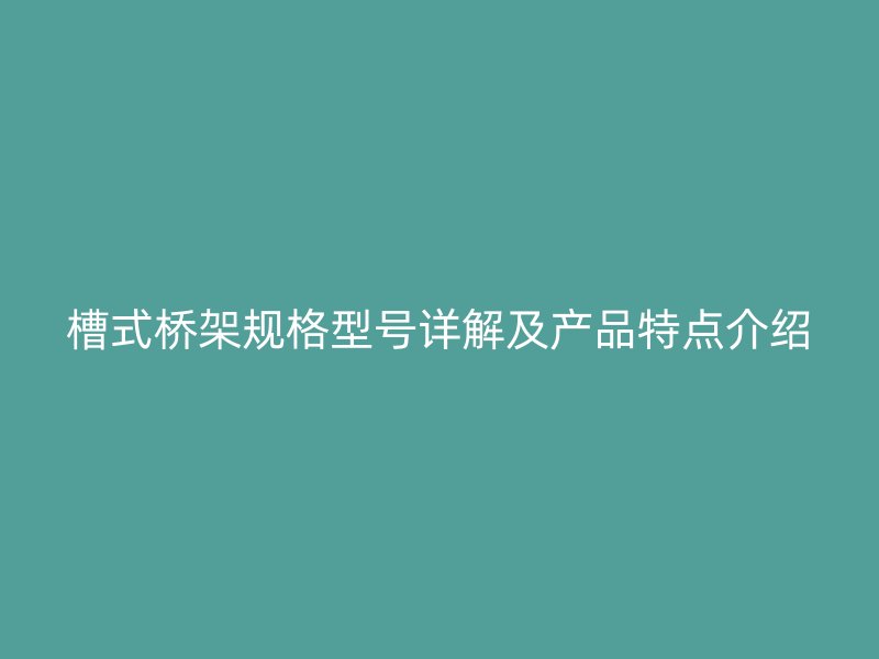 槽式橋架規(guī)格型號詳解及產(chǎn)品特點介紹