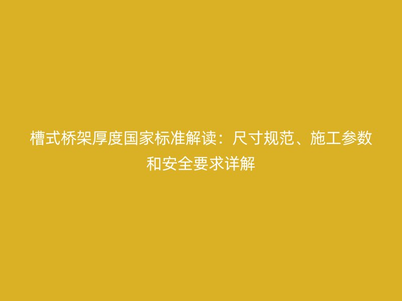 槽式橋架厚度國家標準解讀：尺寸規(guī)范、施工參數(shù)和安全要求詳解