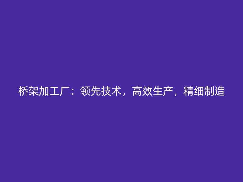 橋架加工廠：領(lǐng)先技術(shù)，高效生產(chǎn)，精細(xì)制造