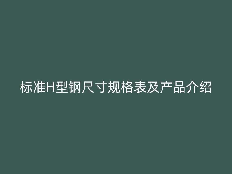 標準H型鋼尺寸規(guī)格表及產(chǎn)品介紹