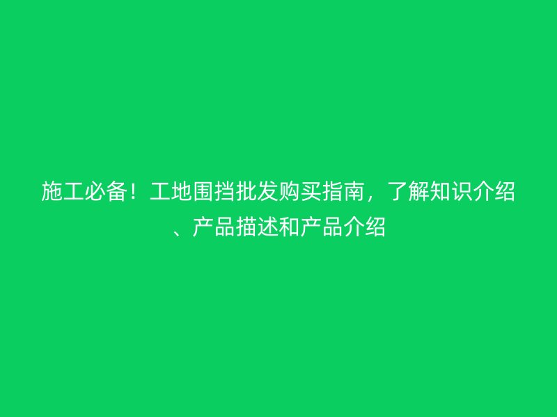 施工必備！工地圍擋批發(fā)購買指南，了解知識介紹、產(chǎn)品描述和產(chǎn)品介紹