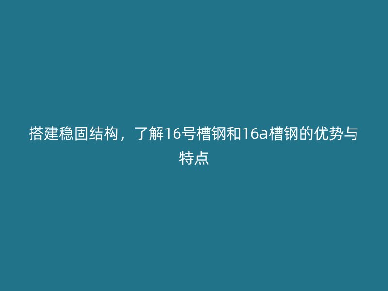 搭建穩(wěn)固結(jié)構(gòu)，了解16號(hào)槽鋼和16a槽鋼的優(yōu)勢(shì)與特點(diǎn)