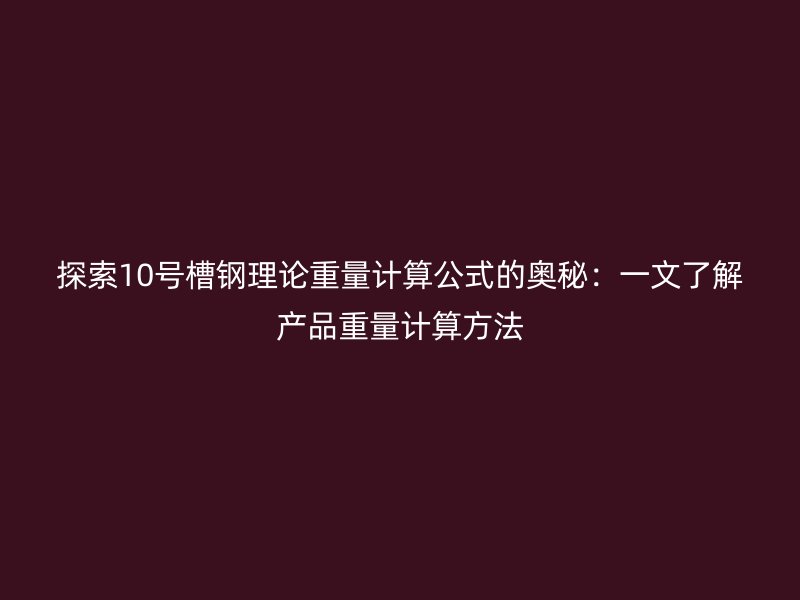 探索10號(hào)槽鋼理論重量計(jì)算公式的奧秘：一文了解產(chǎn)品重量計(jì)算方法