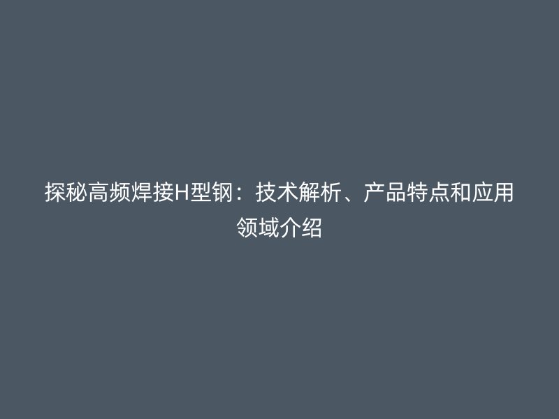 探秘高頻焊接H型鋼：技術(shù)解析、產(chǎn)品特點(diǎn)和應(yīng)用領(lǐng)域介紹