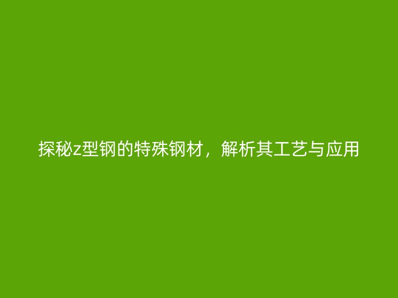 探秘z型鋼的特殊鋼材，解析其工藝與應(yīng)用